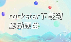 rockstar下载到移动硬盘（rockstar如何下载）