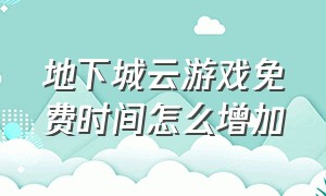 地下城云游戏免费时间怎么增加