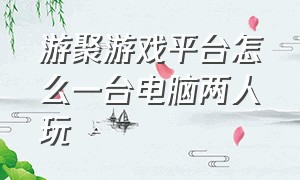 游聚游戏平台怎么一台电脑两人玩（游聚游戏平台官网）