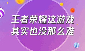 王者荣耀这游戏其实也没那么难