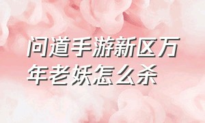 问道手游新区万年老妖怎么杀