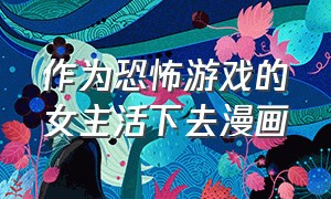 作为恐怖游戏的女主活下去漫画