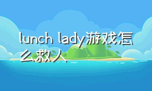 lunch lady游戏怎么救人（ground branch怎么开始游戏）