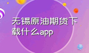 无锡原油期货下载什么app（原油期货软件下载排行榜）