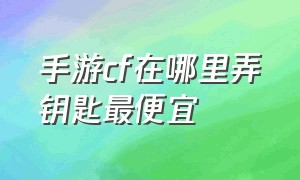 手游cf在哪里弄钥匙最便宜（手游cf在哪里弄钥匙最便宜的）