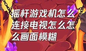 摇杆游戏机怎么连接电视怎么怎么画面模糊