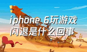 iphone 6玩游戏闪退是什么回事（苹果6手机玩游戏闪退解决方法）