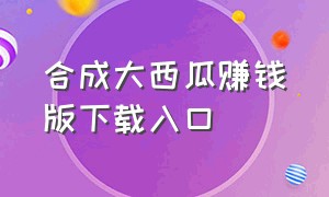 合成大西瓜赚钱版下载入口