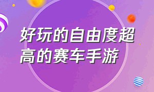 好玩的自由度超高的赛车手游（真实自由度高的赛车手游）