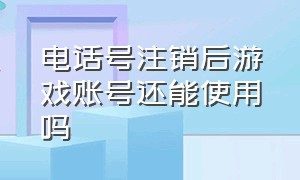 电话号注销后游戏账号还能使用吗