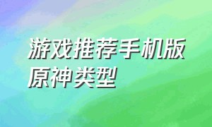 游戏推荐手机版原神类型（手机版原神游戏角色推荐）