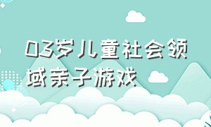 03岁儿童社会领域亲子游戏（儿童社会领域亲子游戏）