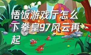 悟饭游戏厅怎么下拳皇97风云再起