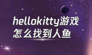 hellokitty游戏怎么找到人鱼（hellokitty游戏如何全部解锁）