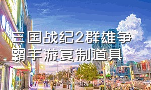 三国战纪2群雄争霸手游复制道具（三国战纪2盖世群雄怎么复制道具）