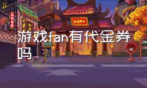 游戏fan有代金券吗（游戏fan手游平台官网）