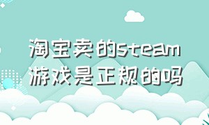 淘宝卖的steam游戏是正规的吗