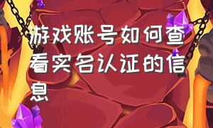 游戏账号如何查看实名认证的信息（怎么查询游戏账号原有实名认证）