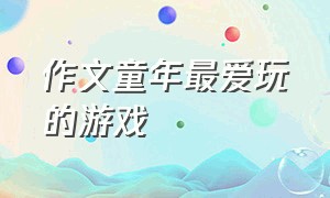 作文童年最爱玩的游戏（写童年时最喜欢的游戏作文）