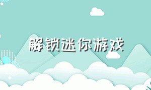 解锁迷你游戏（解锁迷你游戏大全）