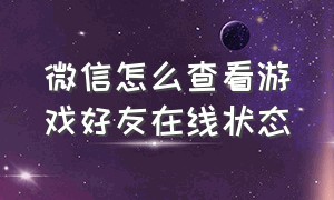 微信怎么查看游戏好友在线状态