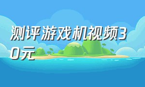 测评游戏机视频30元（几十元一台的游戏机测评）