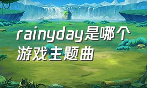 rainyday是哪个游戏主题曲（rainy day出自什么游戏）