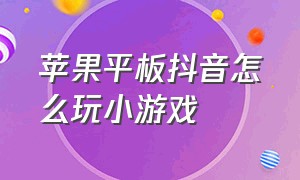 苹果平板抖音怎么玩小游戏