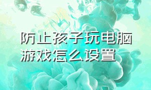 防止孩子玩电脑游戏怎么设置