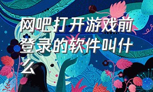 网吧打开游戏前登录的软件叫什么