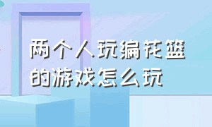 两个人玩编花篮的游戏怎么玩