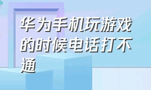 华为手机玩游戏的时候电话打不通