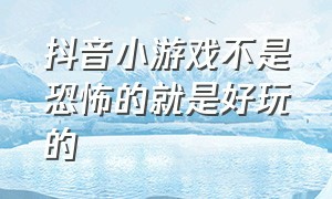 抖音小游戏不是恐怖的就是好玩的（抖音小游戏不是恐怖的就是好玩的视频）