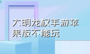 大明龙权手游苹果版不能玩