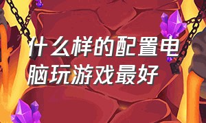 什么样的配置电脑玩游戏最好