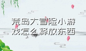 荒岛大冒险小游戏怎么释放东西（手机小游戏荒岛求生攻略）