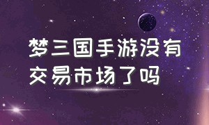 梦三国手游没有交易市场了吗