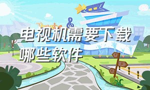 电视机需要下载哪些软件（电视下载软件都有什么方法）