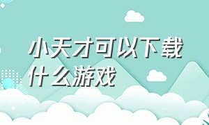 小天才可以下载什么游戏（小天才里面的游戏该怎么下载）