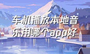 车机播放本地音乐用哪个app好（车载音乐去哪个app下载比较好）