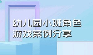 幼儿园小班角色游戏案例分享（幼儿园小班游戏个人案例分析）