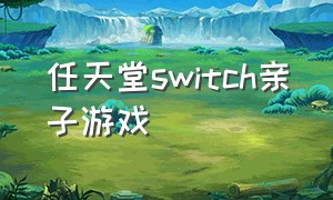 任天堂switch亲子游戏（任天堂switch小孩推荐免费游戏）