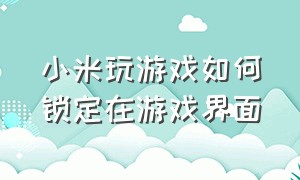 小米玩游戏如何锁定在游戏界面（小米打游戏过程中怎么关闭小窗口）