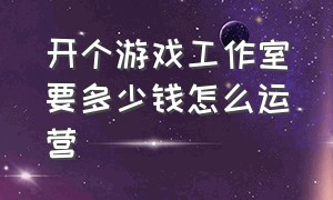 开个游戏工作室要多少钱怎么运营