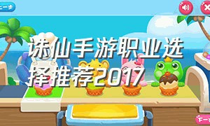 诛仙手游职业选择推荐2017（新诛仙手游10大职业选择）