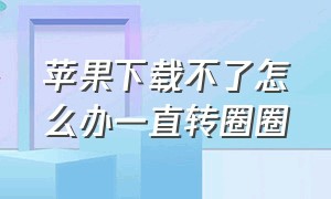 苹果下载不了怎么办一直转圈圈