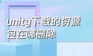 unity下载的资源包在哪删除