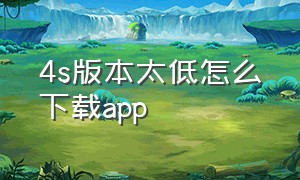 4s版本太低怎么下载app