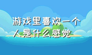 游戏里喜欢一个人是什么感觉