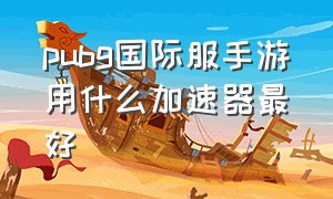 pubg国际服手游用什么加速器最好